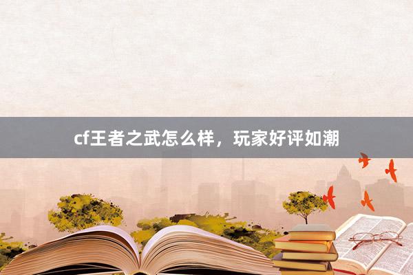 cf王者之武怎么样,玩家好评如潮