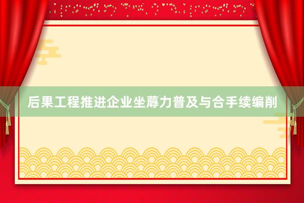 后果工程推进企业坐蓐力普及与合手续编削