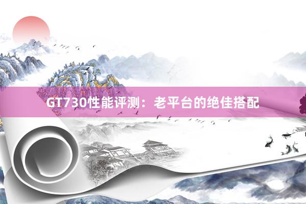 GT730性能评测:老平台的绝佳搭配